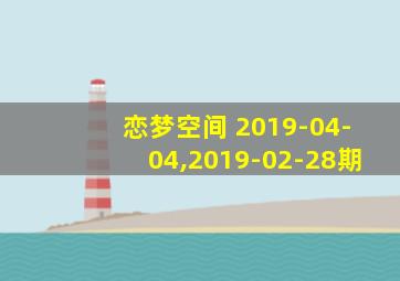 恋梦空间 2019-04-04,2019-02-28期